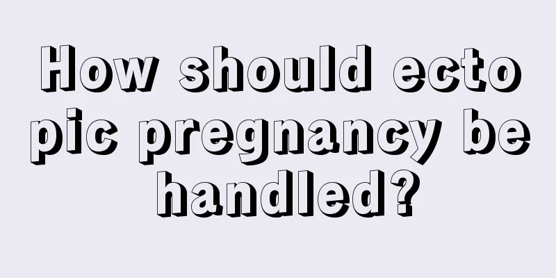 How should ectopic pregnancy be handled?