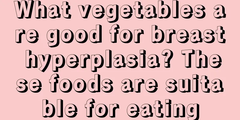 What vegetables are good for breast hyperplasia? These foods are suitable for eating