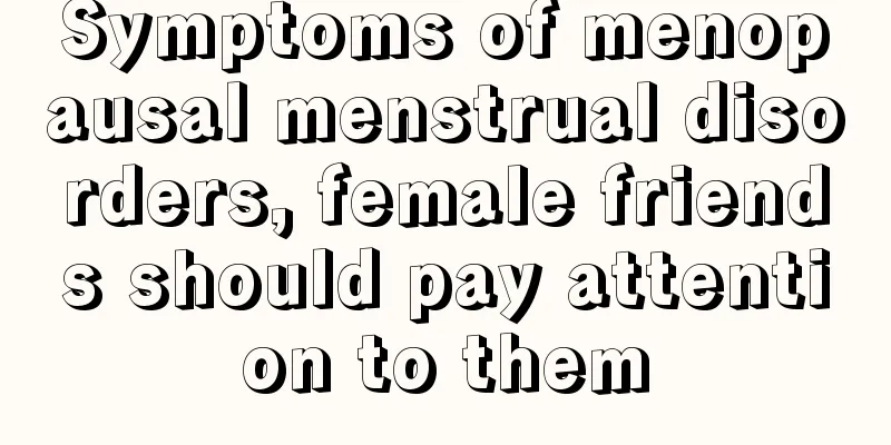 Symptoms of menopausal menstrual disorders, female friends should pay attention to them