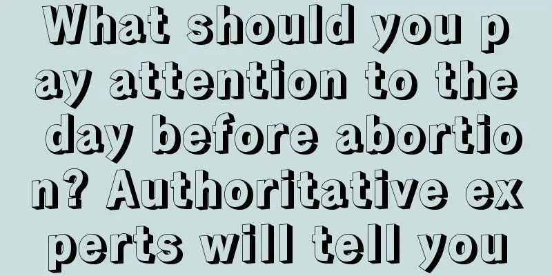 What should you pay attention to the day before abortion? Authoritative experts will tell you