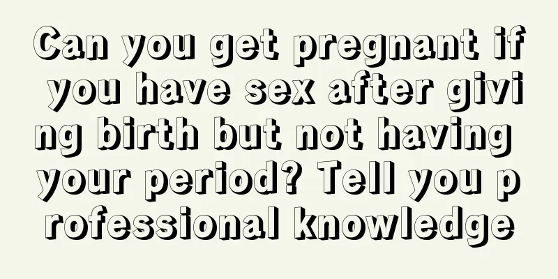 Can you get pregnant if you have sex after giving birth but not having your period? Tell you professional knowledge