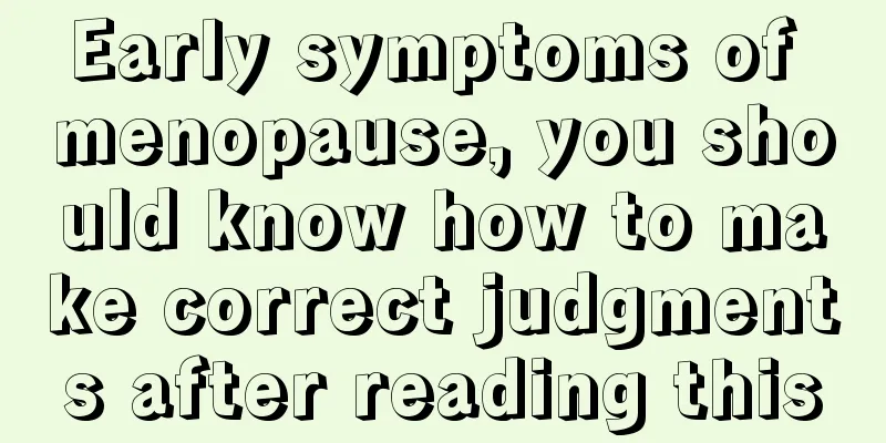 Early symptoms of menopause, you should know how to make correct judgments after reading this