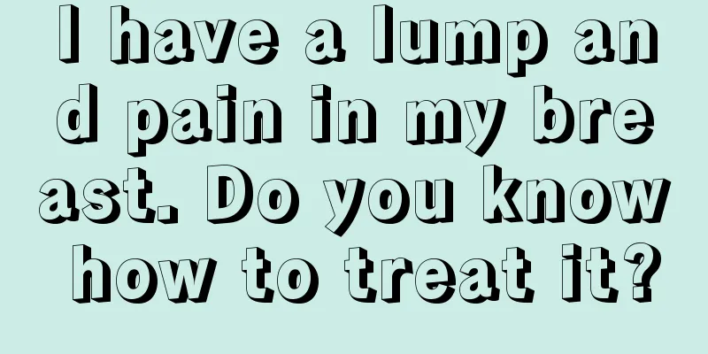 I have a lump and pain in my breast. Do you know how to treat it?