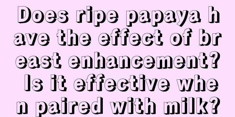 Does ripe papaya have the effect of breast enhancement? Is it effective when paired with milk?