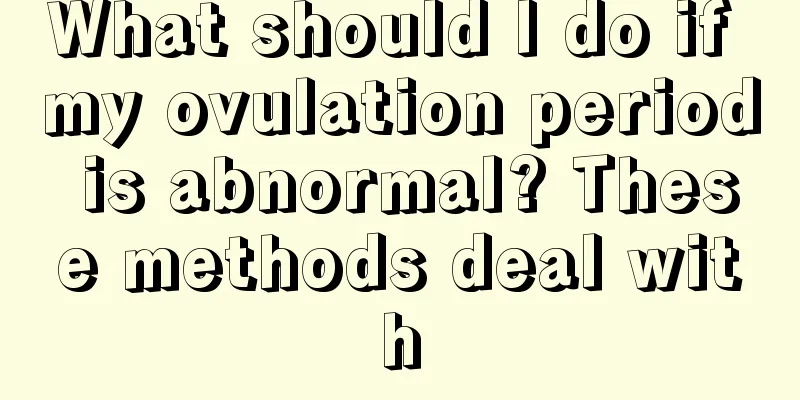 What should I do if my ovulation period is abnormal? These methods deal with