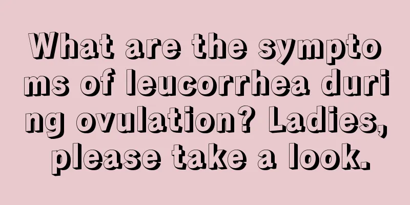 What are the symptoms of leucorrhea during ovulation? Ladies, please take a look.