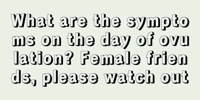 What are the symptoms on the day of ovulation? Female friends, please watch out