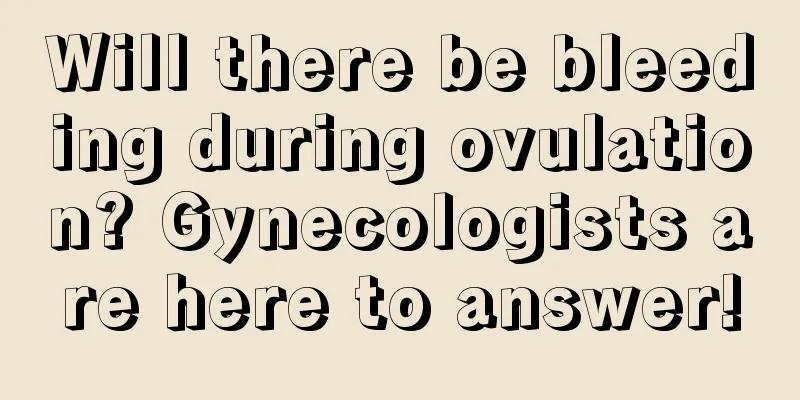 Will there be bleeding during ovulation? Gynecologists are here to answer!