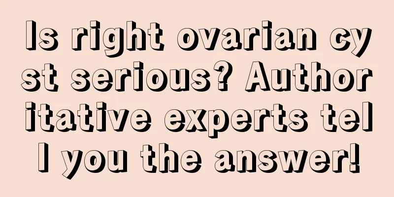 Is right ovarian cyst serious? Authoritative experts tell you the answer!