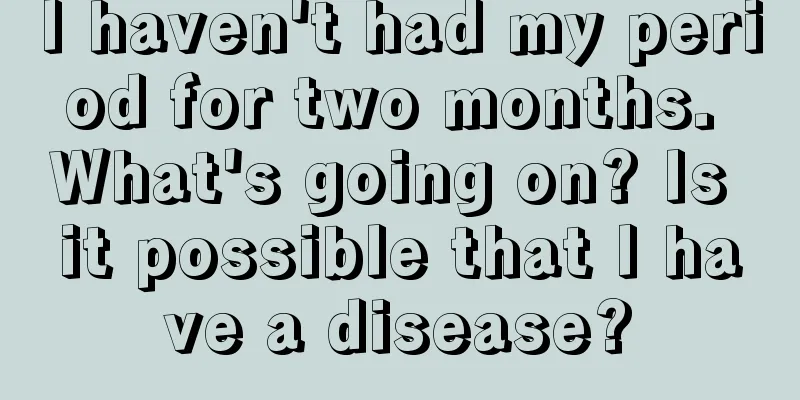 I haven't had my period for two months. What's going on? Is it possible that I have a disease?