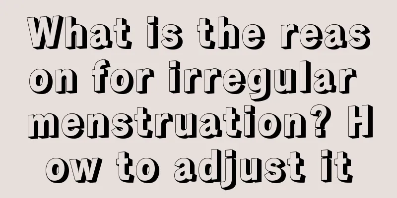 What is the reason for irregular menstruation? How to adjust it