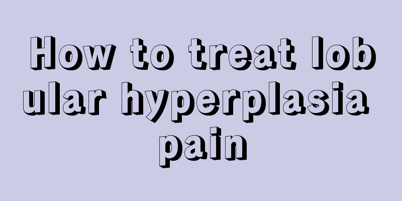 How to treat lobular hyperplasia pain