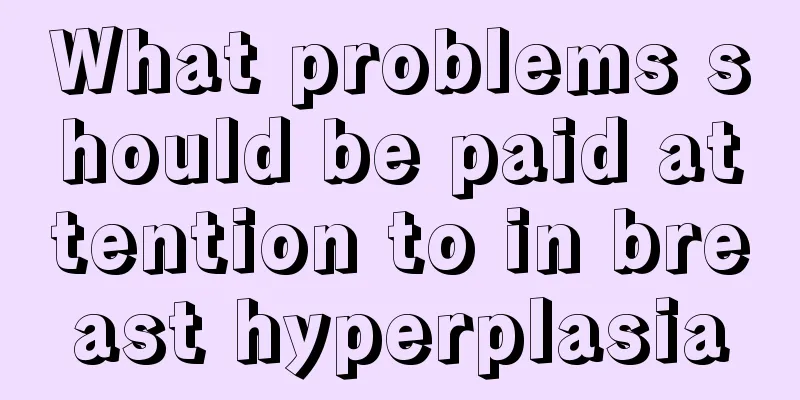 What problems should be paid attention to in breast hyperplasia