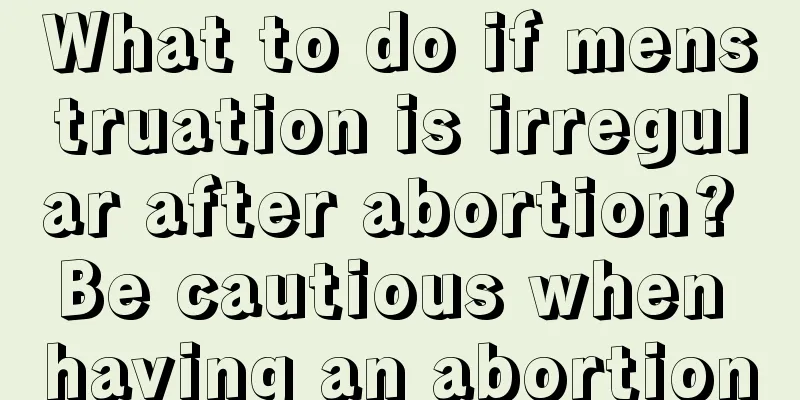 What to do if menstruation is irregular after abortion? Be cautious when having an abortion