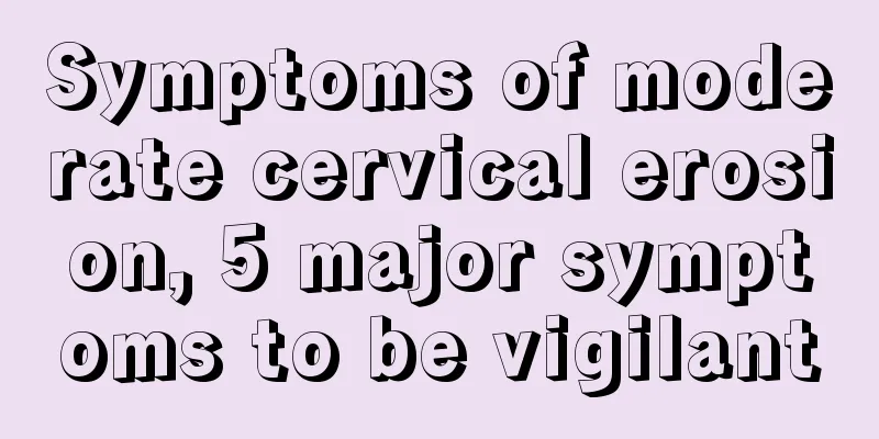 Symptoms of moderate cervical erosion, 5 major symptoms to be vigilant