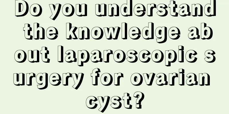 Do you understand the knowledge about laparoscopic surgery for ovarian cyst?