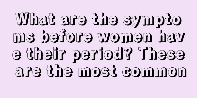 What are the symptoms before women have their period? These are the most common