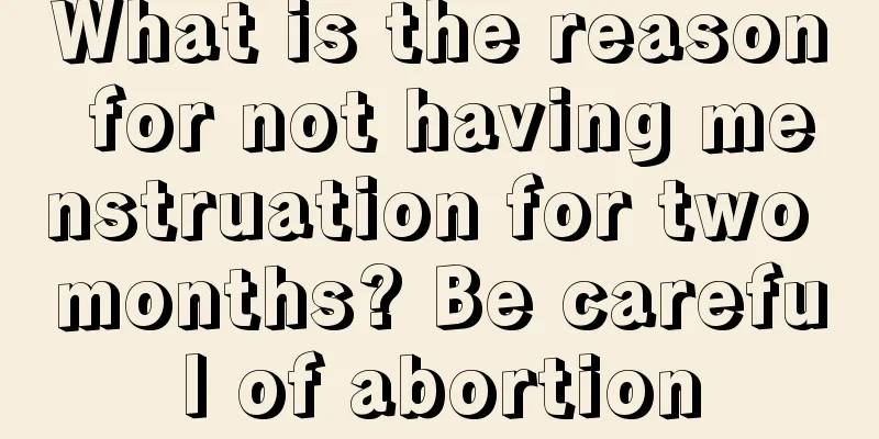 What is the reason for not having menstruation for two months? Be careful of abortion