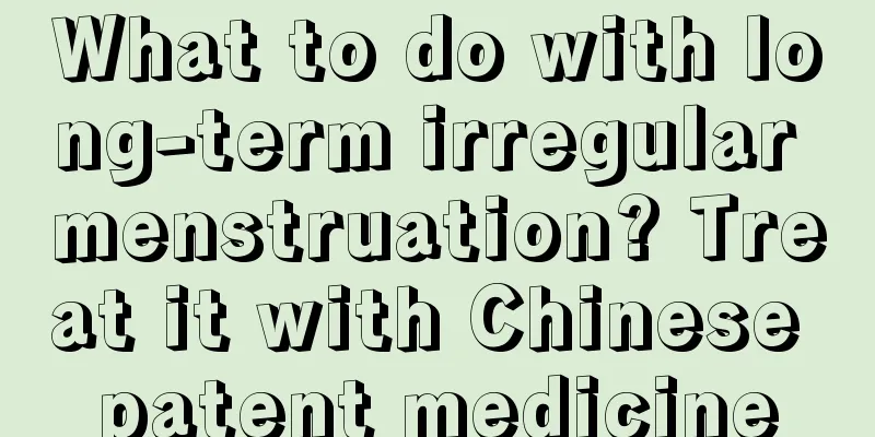 What to do with long-term irregular menstruation? Treat it with Chinese patent medicine