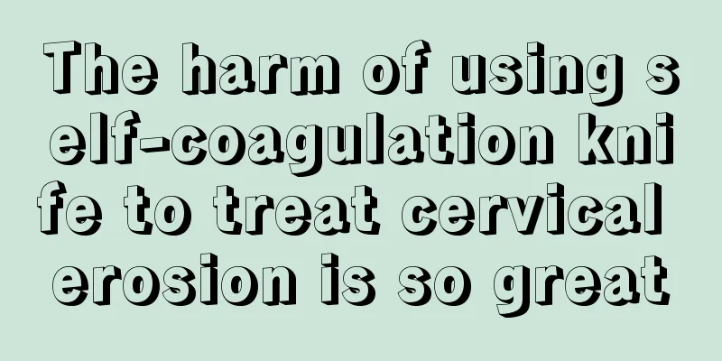 The harm of using self-coagulation knife to treat cervical erosion is so great