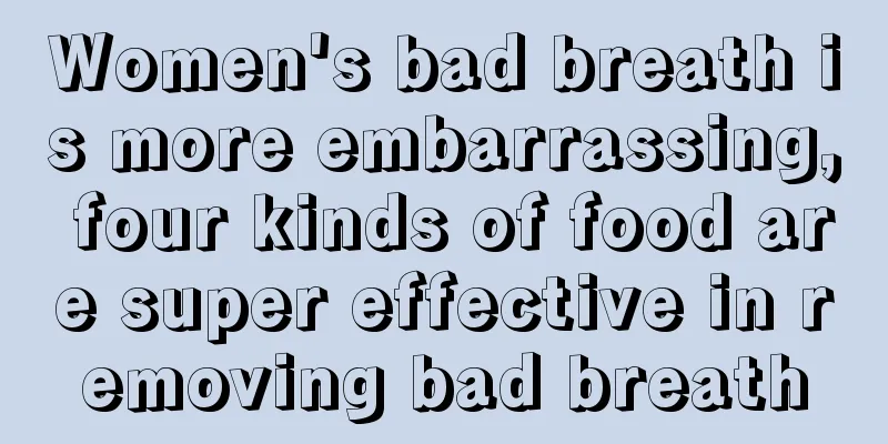 Women's bad breath is more embarrassing, four kinds of food are super effective in removing bad breath