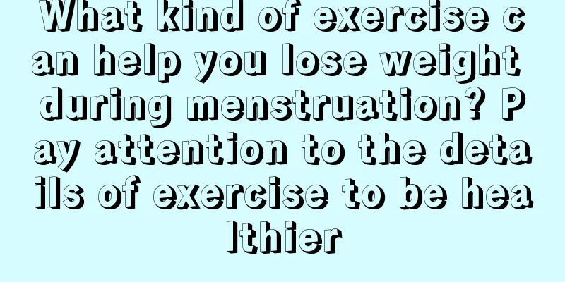 What kind of exercise can help you lose weight during menstruation? Pay attention to the details of exercise to be healthier