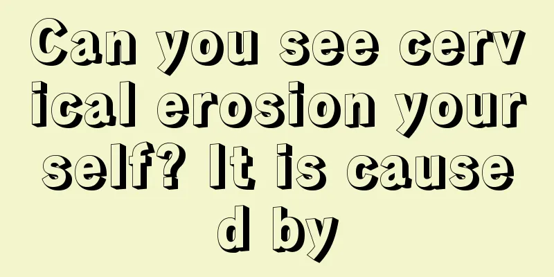 Can you see cervical erosion yourself? It is caused by