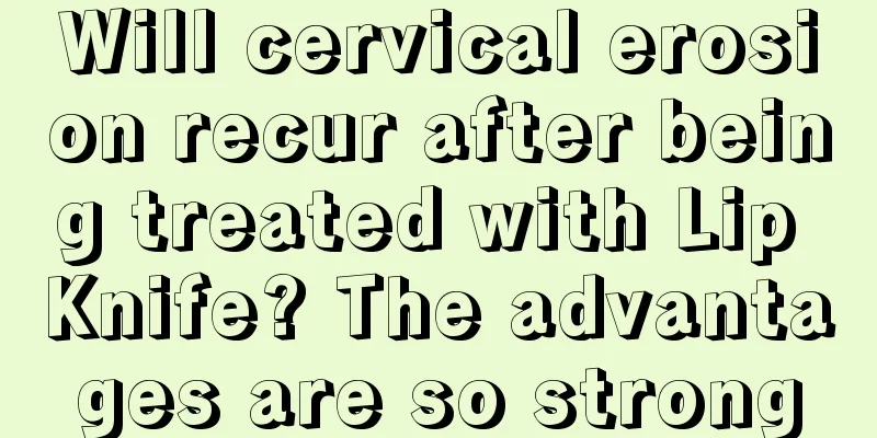 Will cervical erosion recur after being treated with Lip Knife? The advantages are so strong