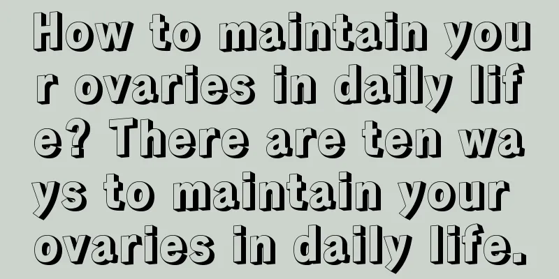 How to maintain your ovaries in daily life? There are ten ways to maintain your ovaries in daily life.