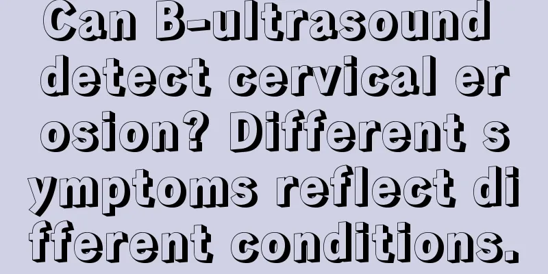 Can B-ultrasound detect cervical erosion? Different symptoms reflect different conditions.