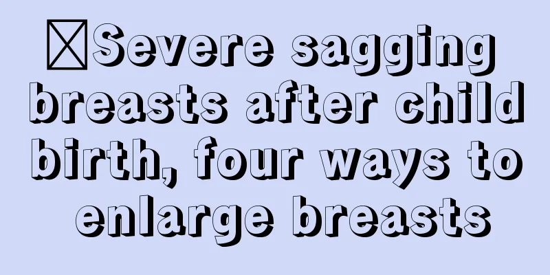 ​Severe sagging breasts after childbirth, four ways to enlarge breasts