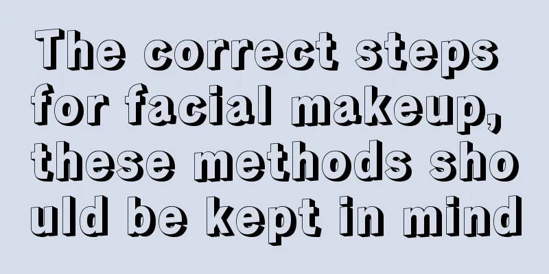 The correct steps for facial makeup, these methods should be kept in mind