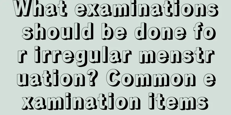 What examinations should be done for irregular menstruation? Common examination items