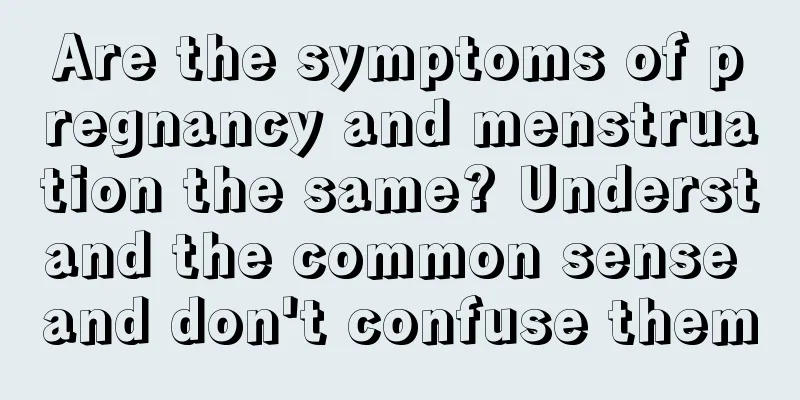 Are the symptoms of pregnancy and menstruation the same? Understand the common sense and don't confuse them