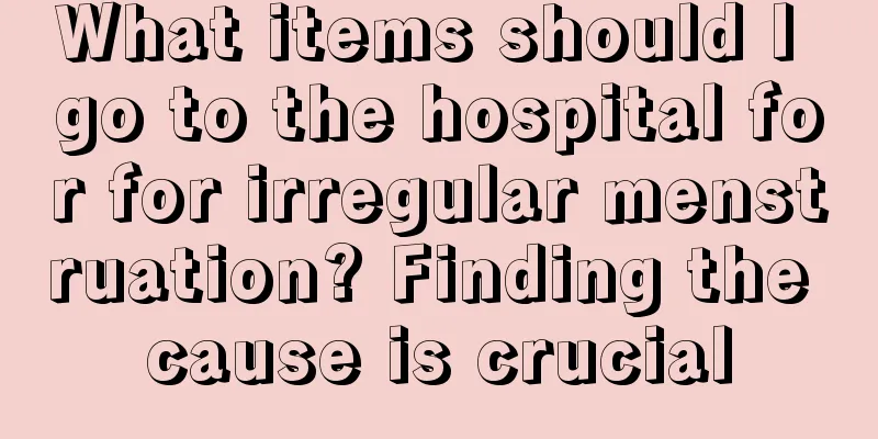 What items should I go to the hospital for for irregular menstruation? Finding the cause is crucial