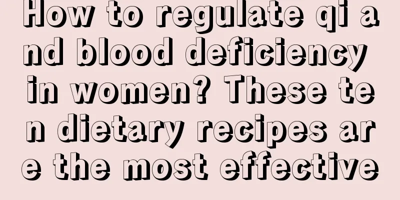 How to regulate qi and blood deficiency in women? These ten dietary recipes are the most effective