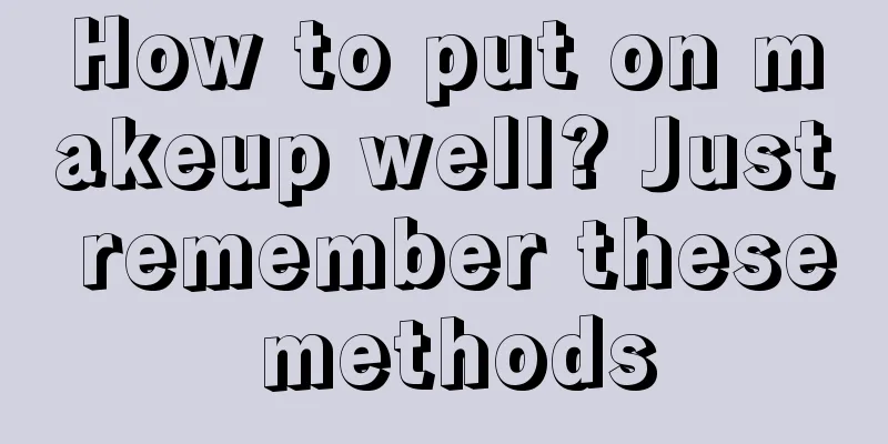 How to put on makeup well? Just remember these methods