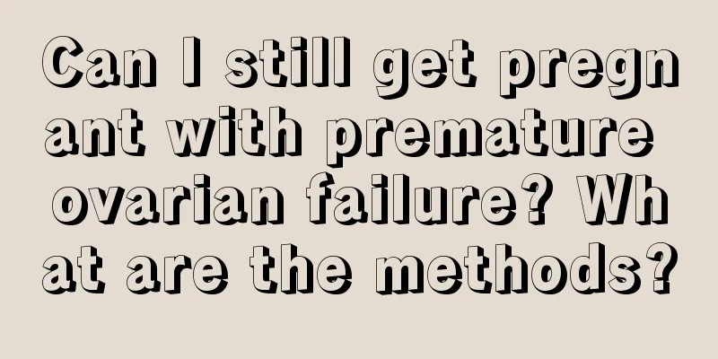 Can I still get pregnant with premature ovarian failure? What are the methods?