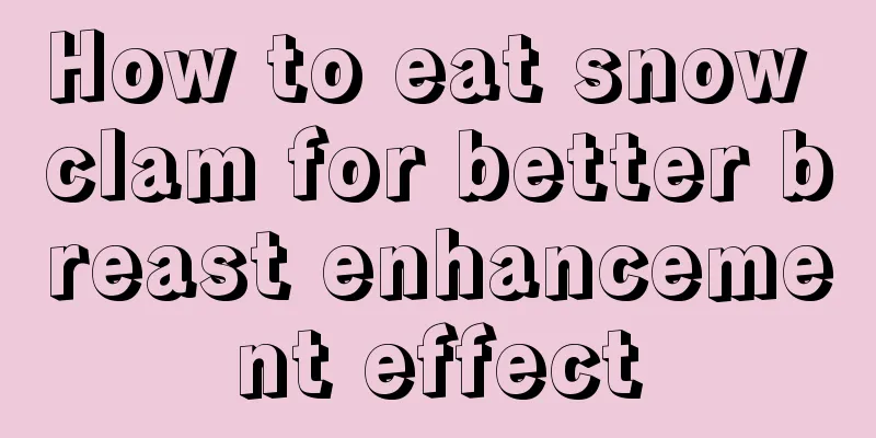 How to eat snow clam for better breast enhancement effect