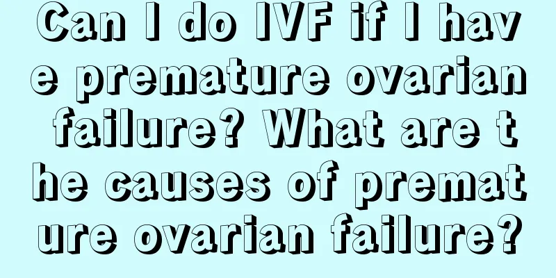 Can I do IVF if I have premature ovarian failure? What are the causes of premature ovarian failure?