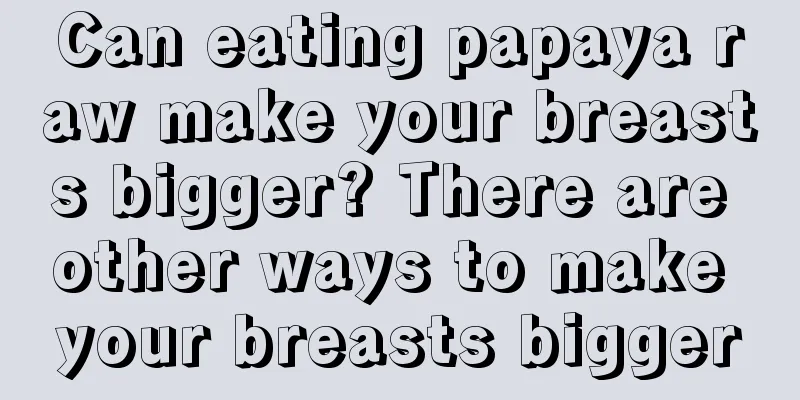 Can eating papaya raw make your breasts bigger? There are other ways to make your breasts bigger