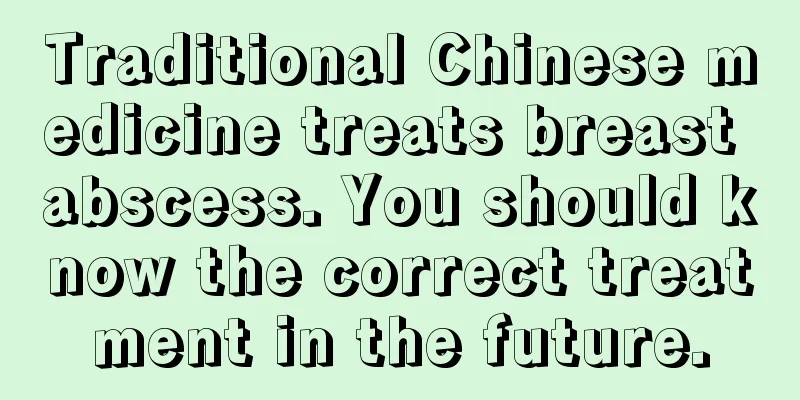 Traditional Chinese medicine treats breast abscess. You should know the correct treatment in the future.