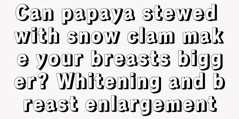 Can papaya stewed with snow clam make your breasts bigger? Whitening and breast enlargement