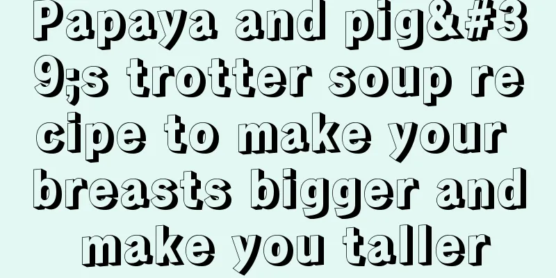 Papaya and pig's trotter soup recipe to make your breasts bigger and make you taller