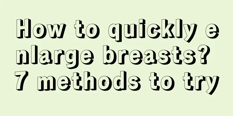 How to quickly enlarge breasts? 7 methods to try