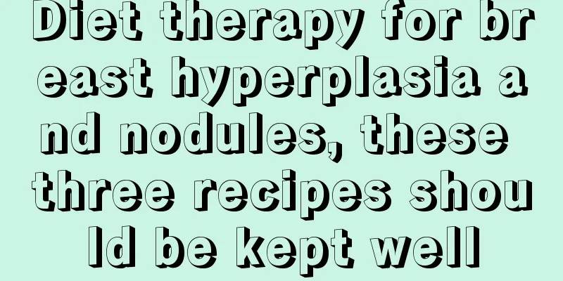 Diet therapy for breast hyperplasia and nodules, these three recipes should be kept well