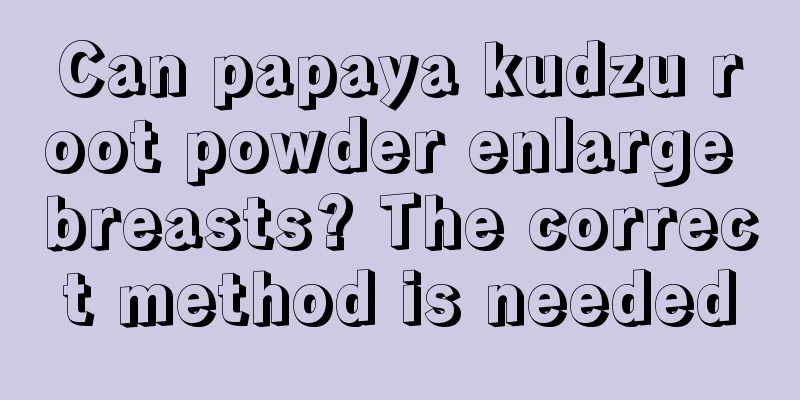 Can papaya kudzu root powder enlarge breasts? The correct method is needed