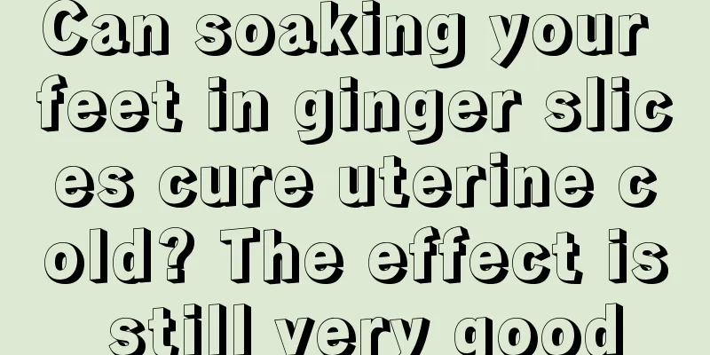 Can soaking your feet in ginger slices cure uterine cold? The effect is still very good