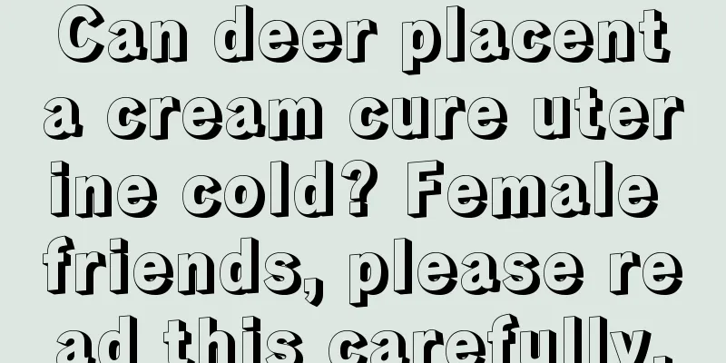 Can deer placenta cream cure uterine cold? Female friends, please read this carefully.