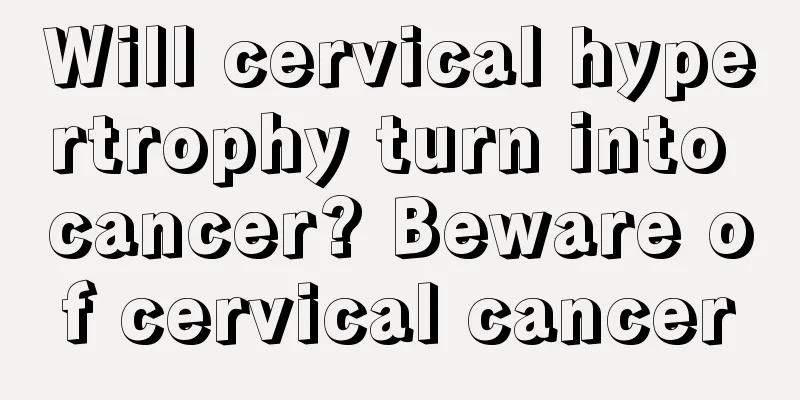 Will cervical hypertrophy turn into cancer? Beware of cervical cancer